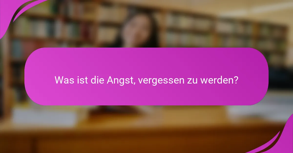 Was ist die Angst, vergessen zu werden?