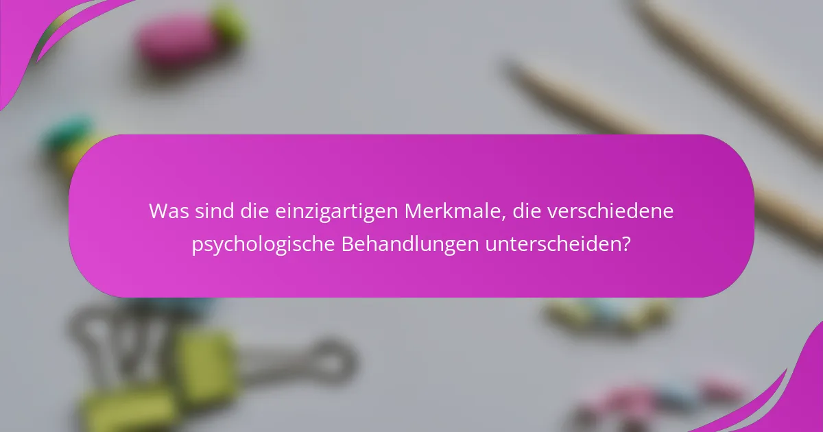Was sind die einzigartigen Merkmale, die verschiedene psychologische Behandlungen unterscheiden?