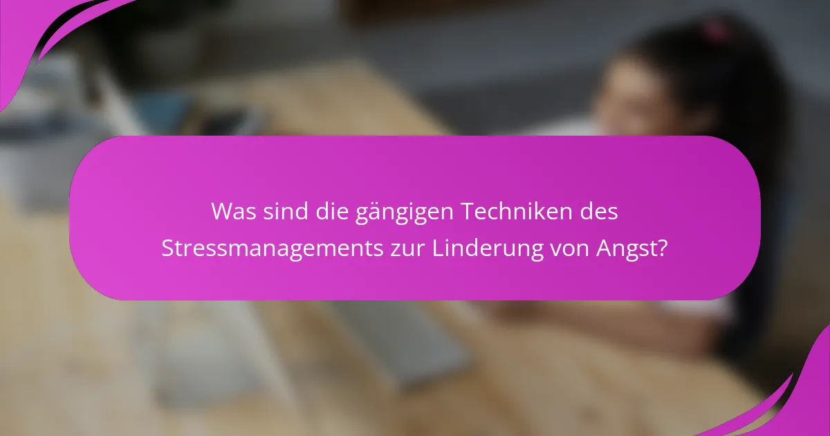 Was sind die gängigen Techniken des Stressmanagements zur Linderung von Angst?