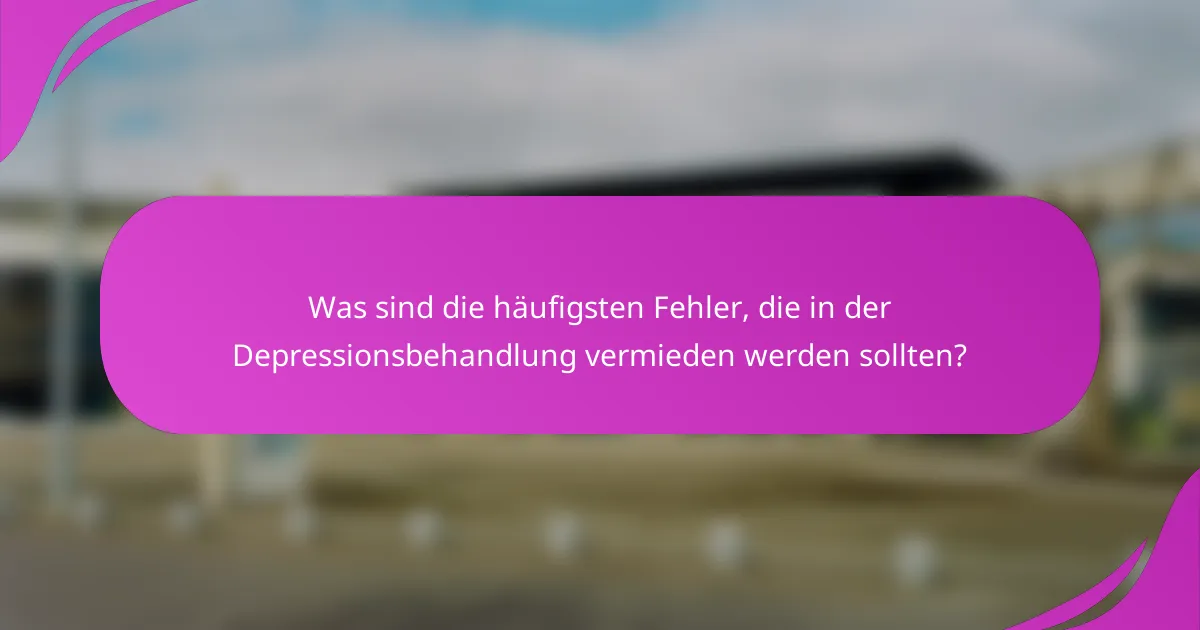 Was sind die häufigsten Fehler, die in der Depressionsbehandlung vermieden werden sollten?