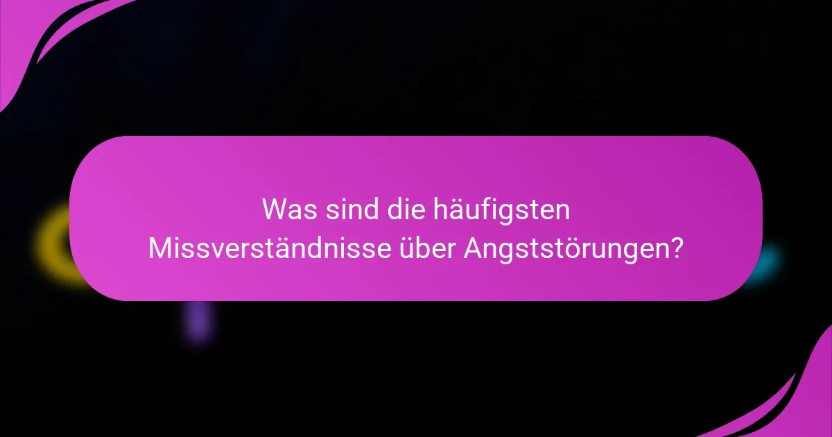 Was sind die häufigsten Missverständnisse über Angststörungen?