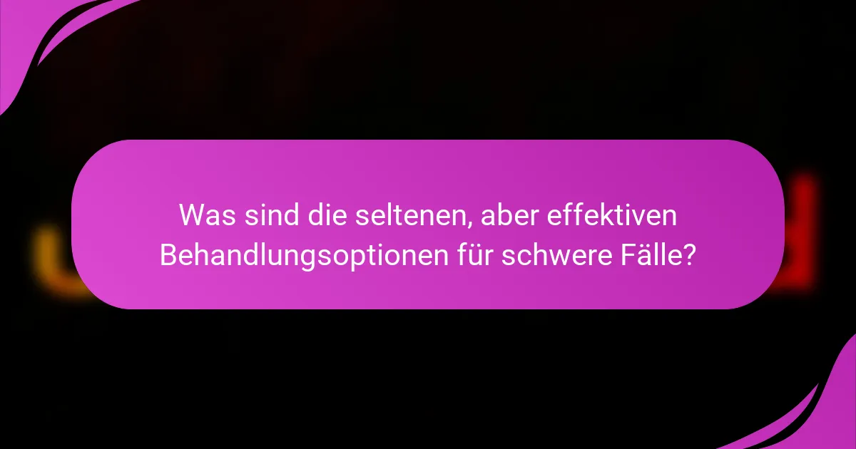 Was sind die seltenen, aber effektiven Behandlungsoptionen für schwere Fälle?