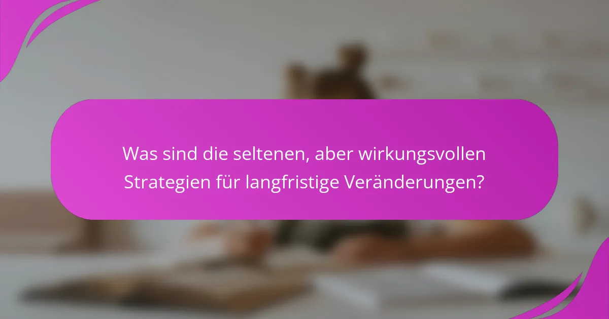 Was sind die seltenen, aber wirkungsvollen Strategien für langfristige Veränderungen?