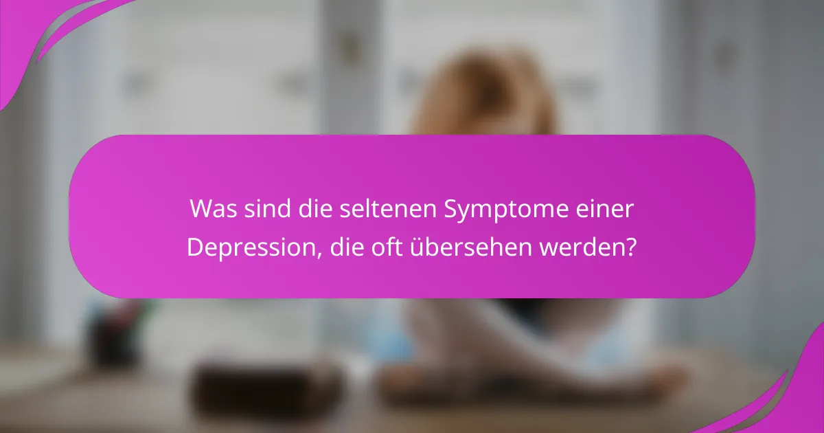 Was sind die seltenen Symptome einer Depression, die oft übersehen werden?