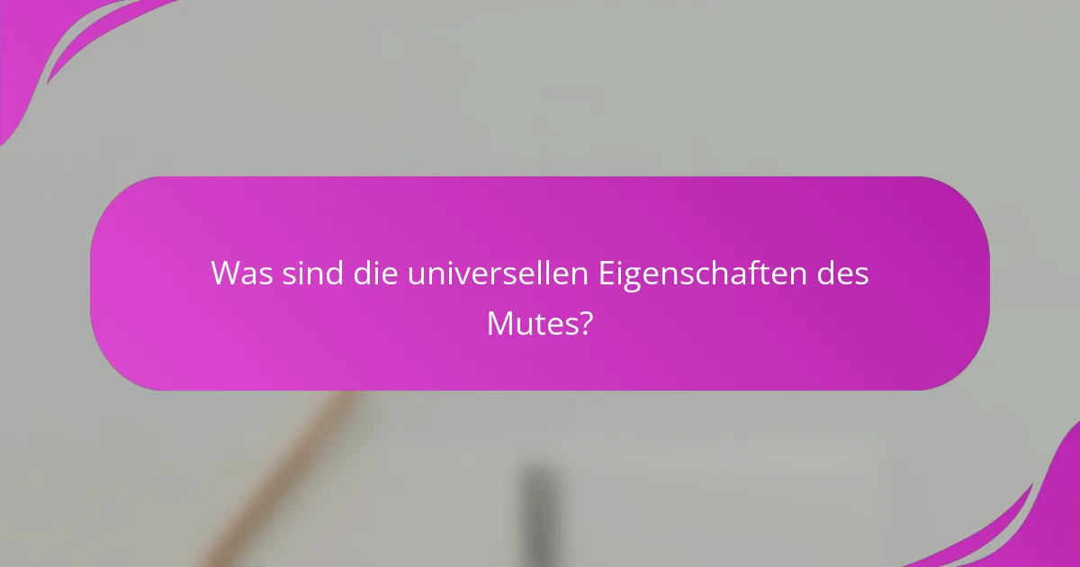 Was sind die universellen Eigenschaften des Mutes?