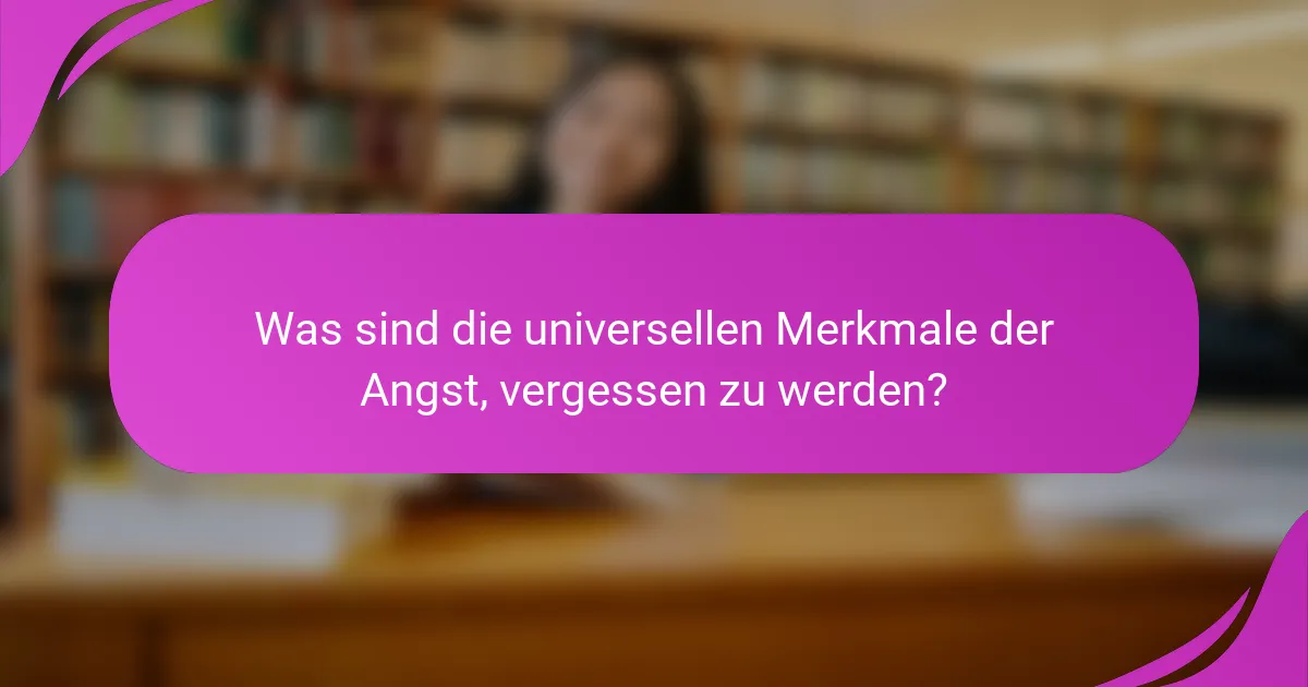 Was sind die universellen Merkmale der Angst, vergessen zu werden?