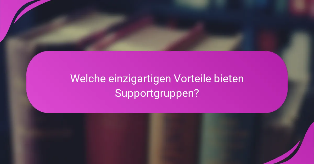 Welche einzigartigen Vorteile bieten Supportgruppen?