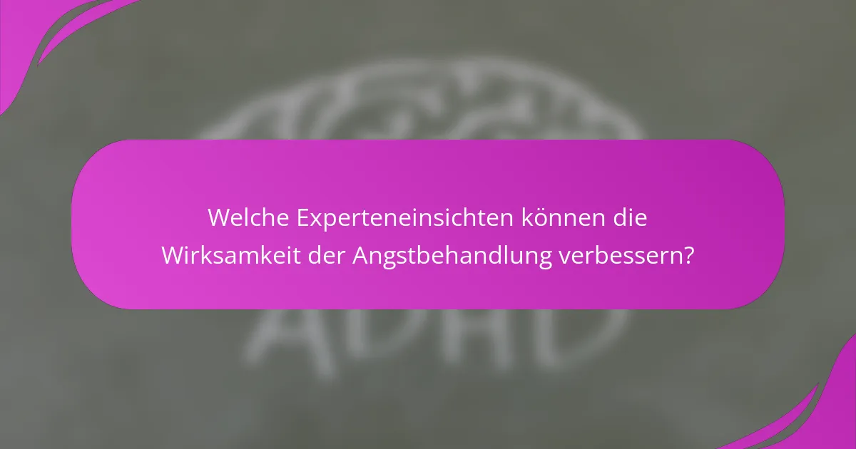 Welche Experteneinsichten können die Wirksamkeit der Angstbehandlung verbessern?