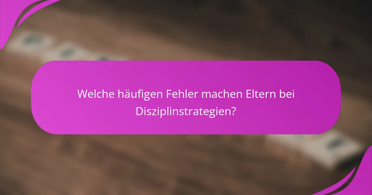 Welche häufigen Fehler machen Eltern bei Disziplinstrategien?