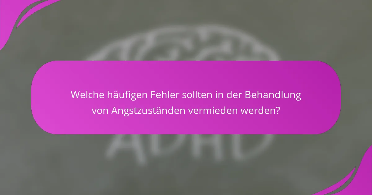 Welche häufigen Fehler sollten in der Behandlung von Angstzuständen vermieden werden?