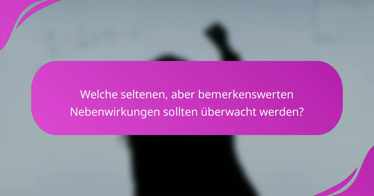 Welche seltenen, aber bemerkenswerten Nebenwirkungen sollten überwacht werden?