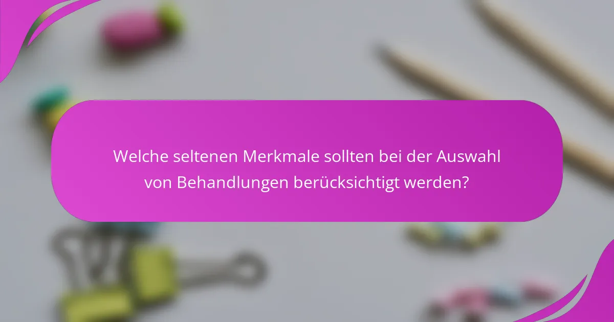 Welche seltenen Merkmale sollten bei der Auswahl von Behandlungen berücksichtigt werden?