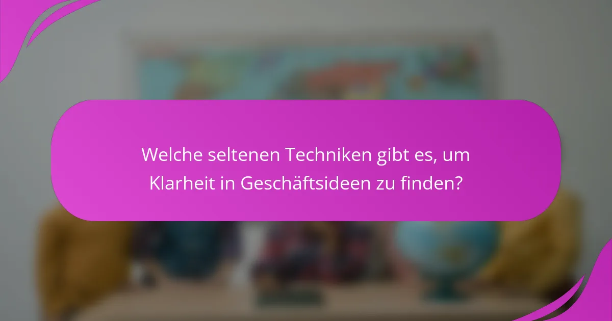 Welche seltenen Techniken gibt es, um Klarheit in Geschäftsideen zu finden?