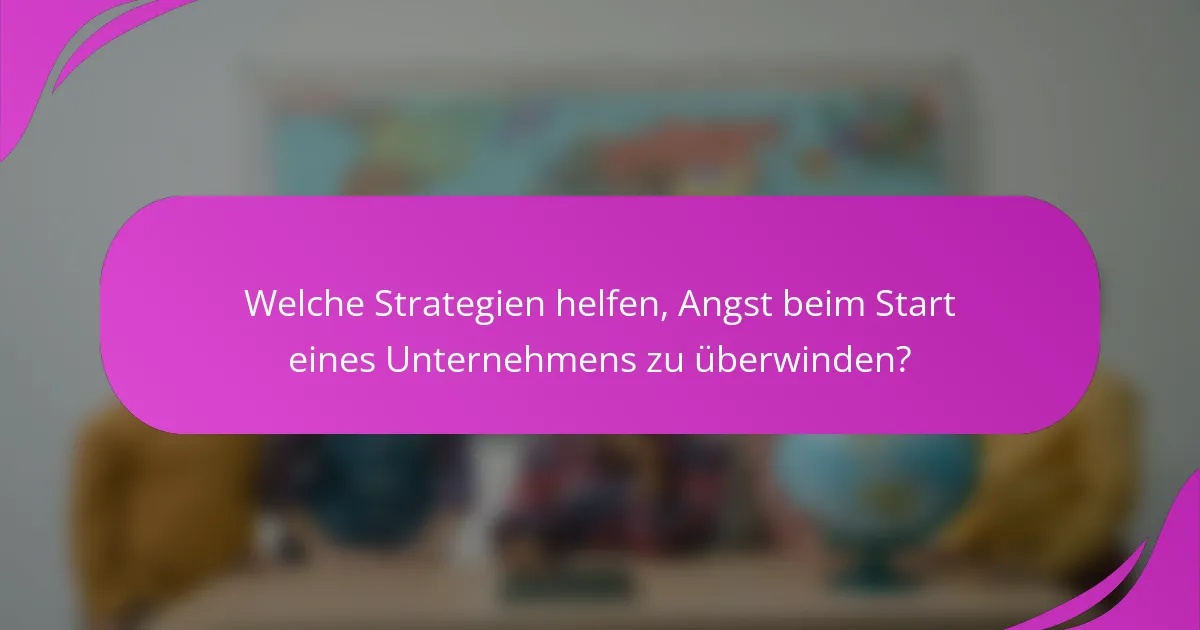 Welche Strategien helfen, Angst beim Start eines Unternehmens zu überwinden?