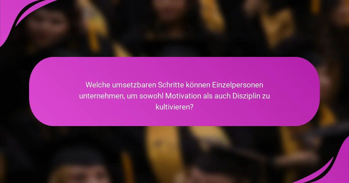 Welche umsetzbaren Schritte können Einzelpersonen unternehmen, um sowohl Motivation als auch Disziplin zu kultivieren?
