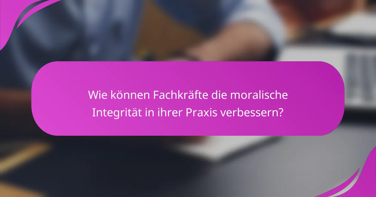 Wie können Fachkräfte die moralische Integrität in ihrer Praxis verbessern?